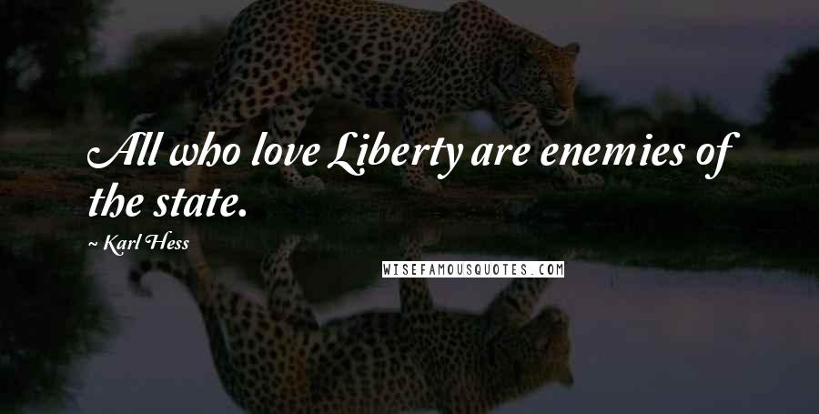 Karl Hess Quotes: All who love Liberty are enemies of the state.