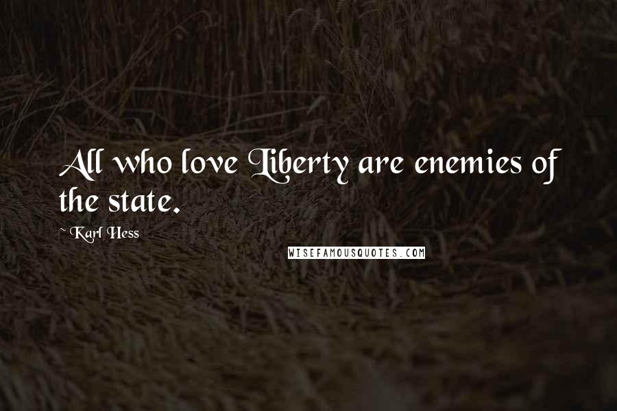 Karl Hess Quotes: All who love Liberty are enemies of the state.