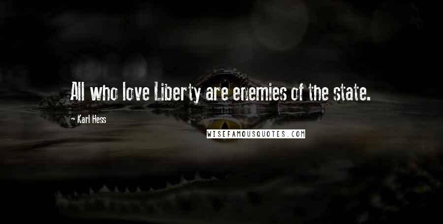 Karl Hess Quotes: All who love Liberty are enemies of the state.