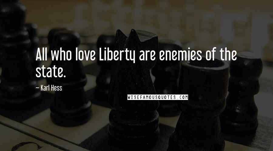 Karl Hess Quotes: All who love Liberty are enemies of the state.