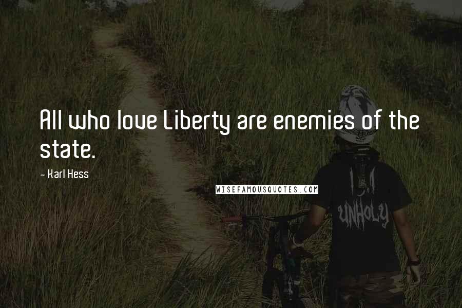 Karl Hess Quotes: All who love Liberty are enemies of the state.