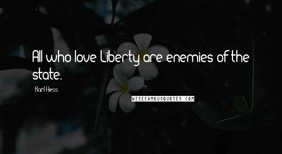 Karl Hess Quotes: All who love Liberty are enemies of the state.