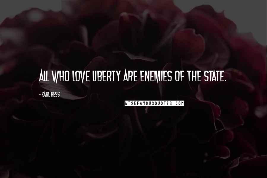 Karl Hess Quotes: All who love Liberty are enemies of the state.
