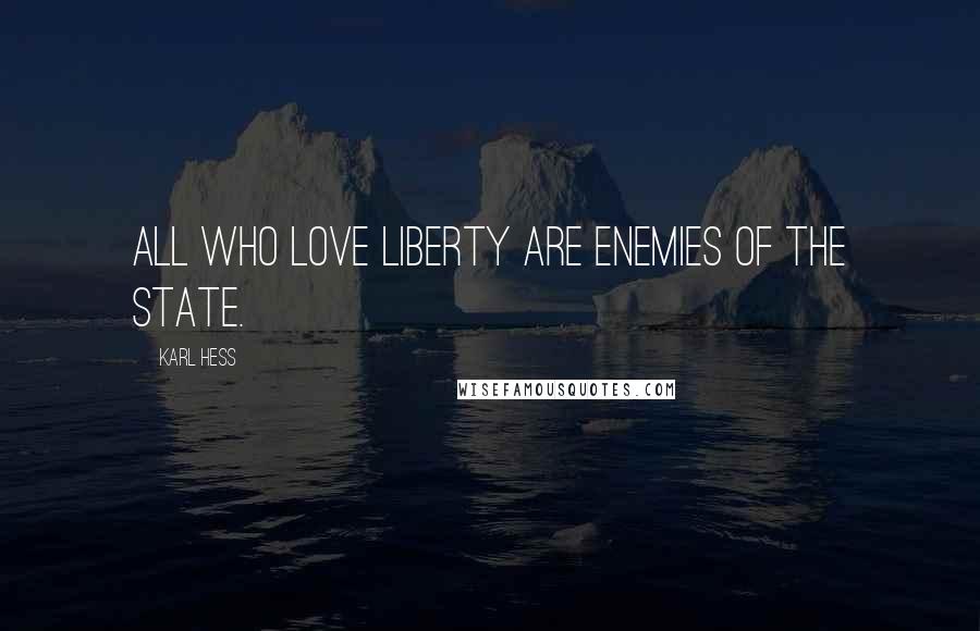 Karl Hess Quotes: All who love Liberty are enemies of the state.