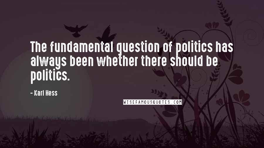 Karl Hess Quotes: The fundamental question of politics has always been whether there should be politics.