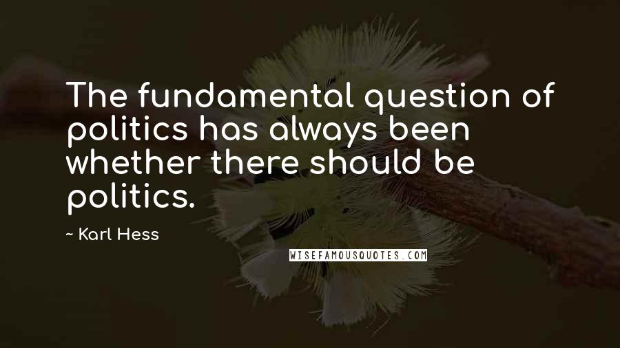 Karl Hess Quotes: The fundamental question of politics has always been whether there should be politics.