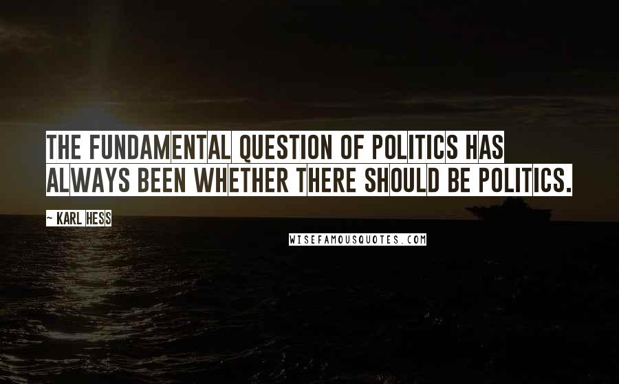 Karl Hess Quotes: The fundamental question of politics has always been whether there should be politics.
