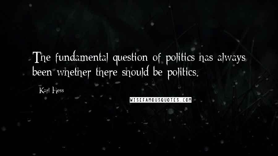 Karl Hess Quotes: The fundamental question of politics has always been whether there should be politics.