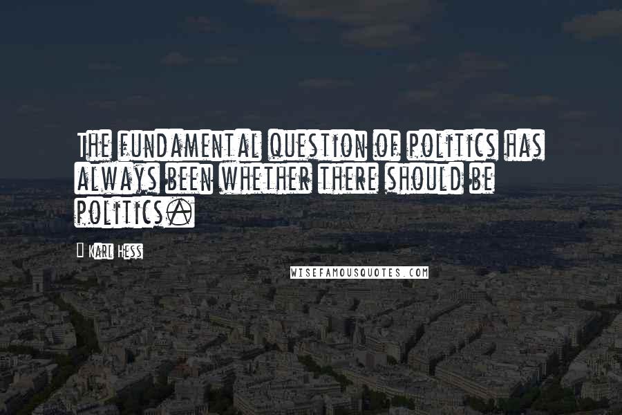 Karl Hess Quotes: The fundamental question of politics has always been whether there should be politics.