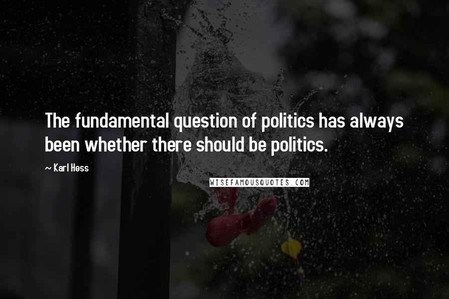 Karl Hess Quotes: The fundamental question of politics has always been whether there should be politics.