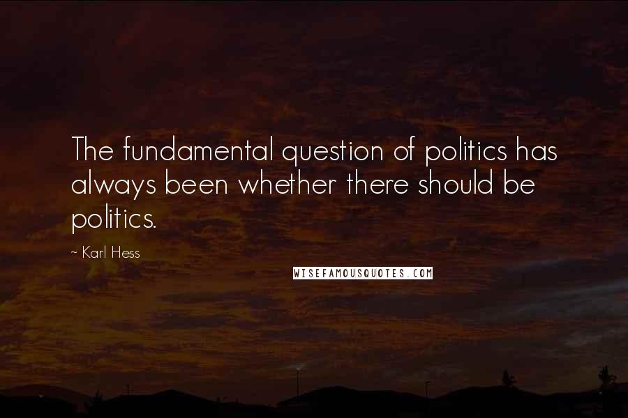 Karl Hess Quotes: The fundamental question of politics has always been whether there should be politics.