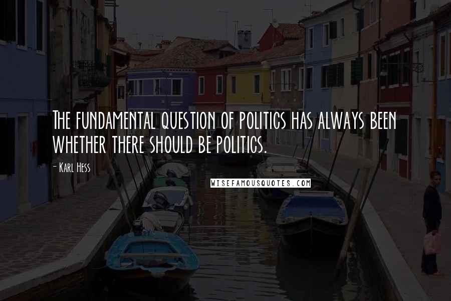 Karl Hess Quotes: The fundamental question of politics has always been whether there should be politics.