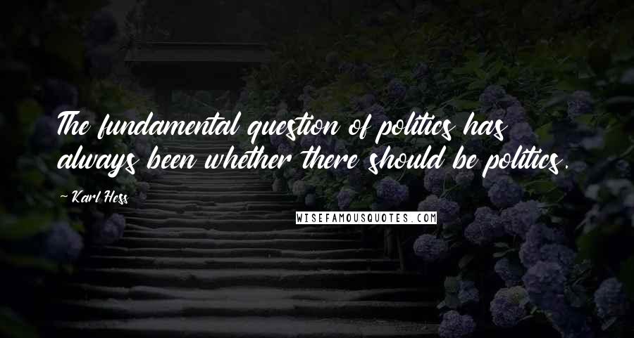 Karl Hess Quotes: The fundamental question of politics has always been whether there should be politics.