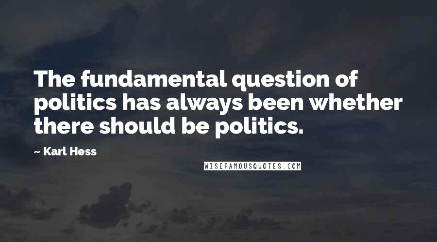 Karl Hess Quotes: The fundamental question of politics has always been whether there should be politics.