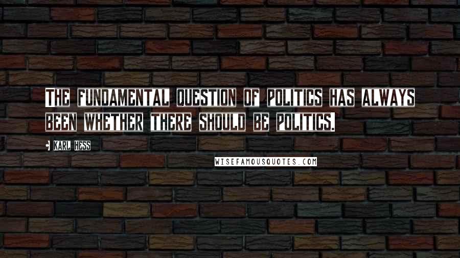 Karl Hess Quotes: The fundamental question of politics has always been whether there should be politics.