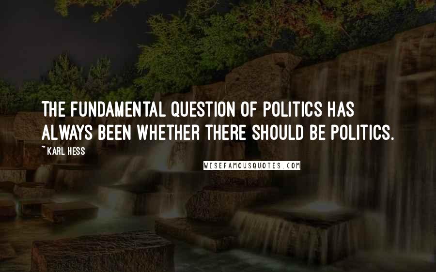 Karl Hess Quotes: The fundamental question of politics has always been whether there should be politics.