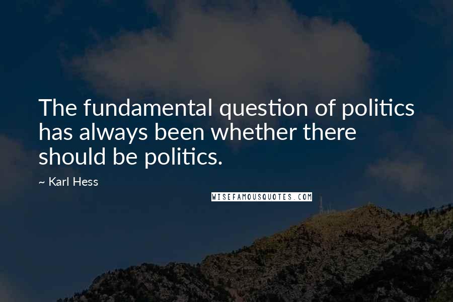 Karl Hess Quotes: The fundamental question of politics has always been whether there should be politics.