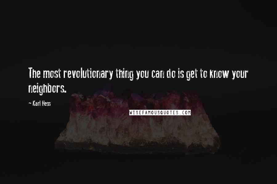 Karl Hess Quotes: The most revolutionary thing you can do is get to know your neighbors.