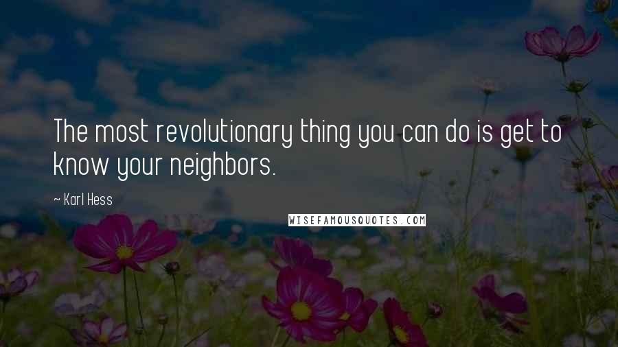 Karl Hess Quotes: The most revolutionary thing you can do is get to know your neighbors.