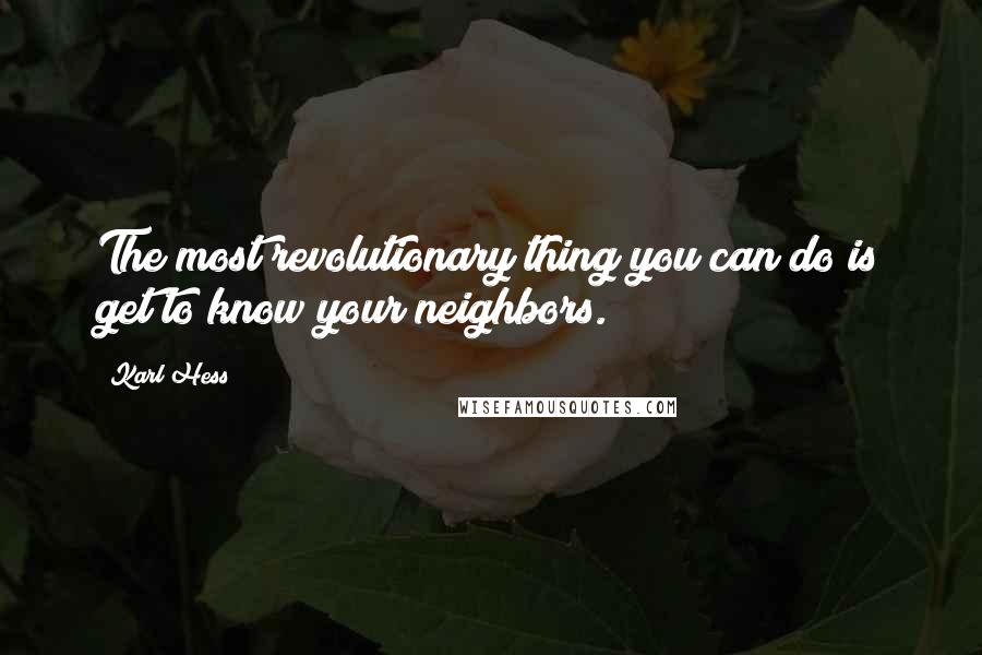 Karl Hess Quotes: The most revolutionary thing you can do is get to know your neighbors.