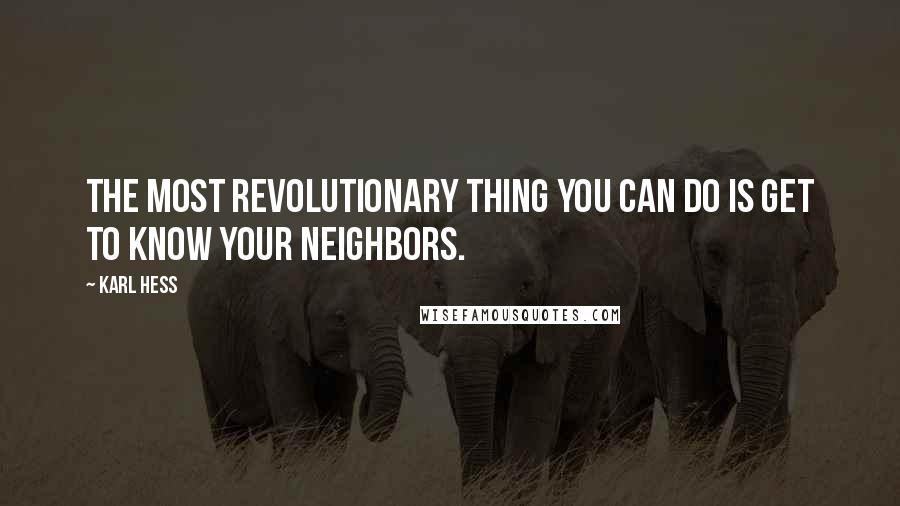 Karl Hess Quotes: The most revolutionary thing you can do is get to know your neighbors.