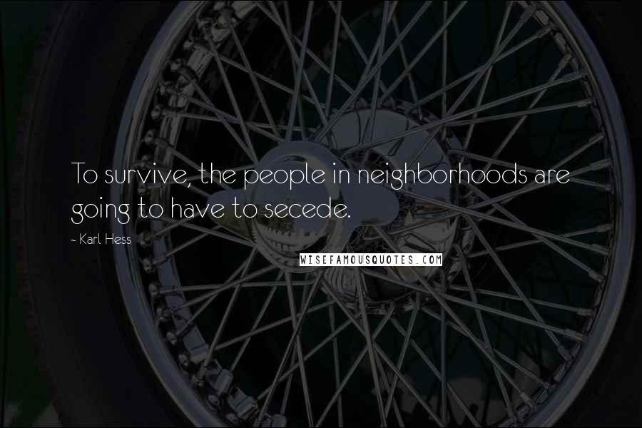 Karl Hess Quotes: To survive, the people in neighborhoods are going to have to secede.