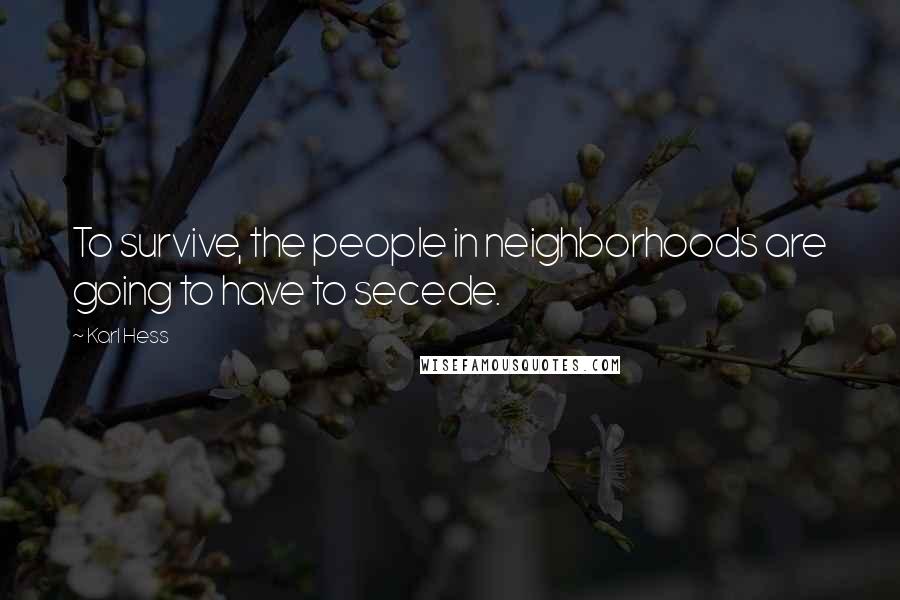 Karl Hess Quotes: To survive, the people in neighborhoods are going to have to secede.