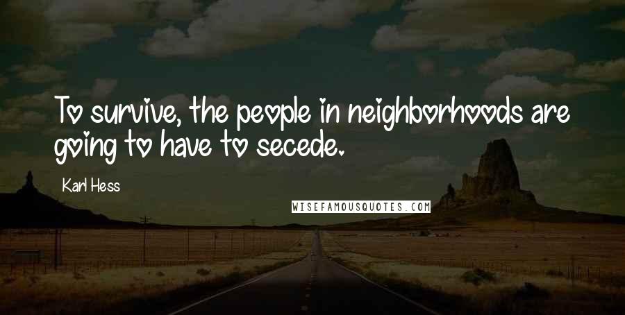 Karl Hess Quotes: To survive, the people in neighborhoods are going to have to secede.