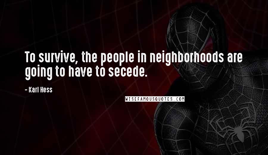 Karl Hess Quotes: To survive, the people in neighborhoods are going to have to secede.