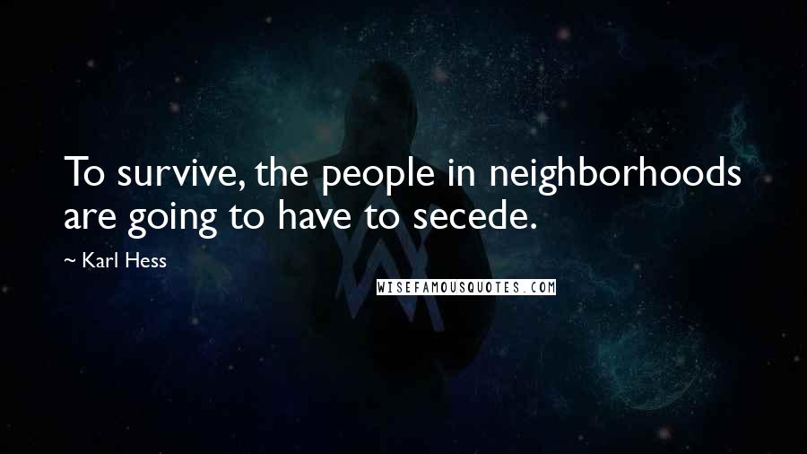 Karl Hess Quotes: To survive, the people in neighborhoods are going to have to secede.