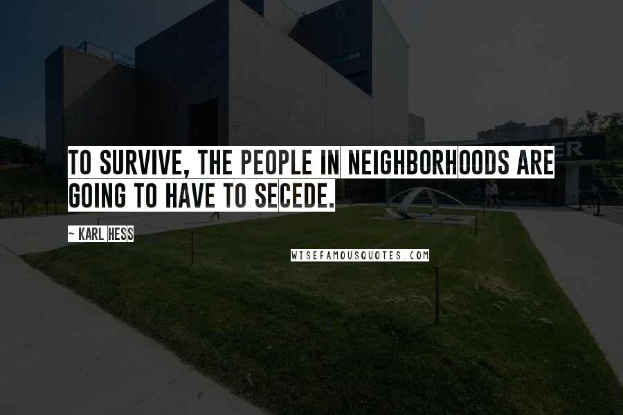 Karl Hess Quotes: To survive, the people in neighborhoods are going to have to secede.