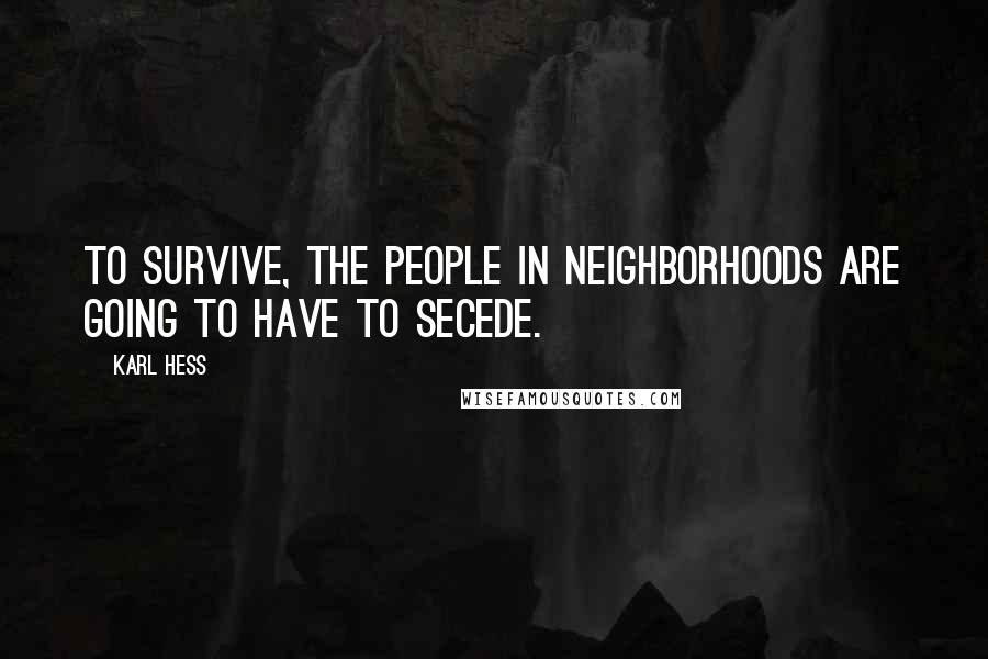 Karl Hess Quotes: To survive, the people in neighborhoods are going to have to secede.
