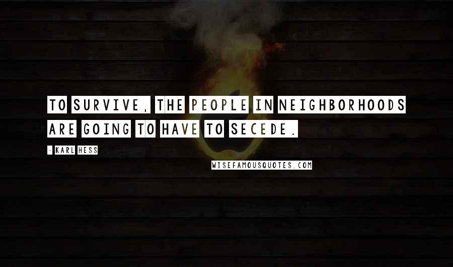 Karl Hess Quotes: To survive, the people in neighborhoods are going to have to secede.