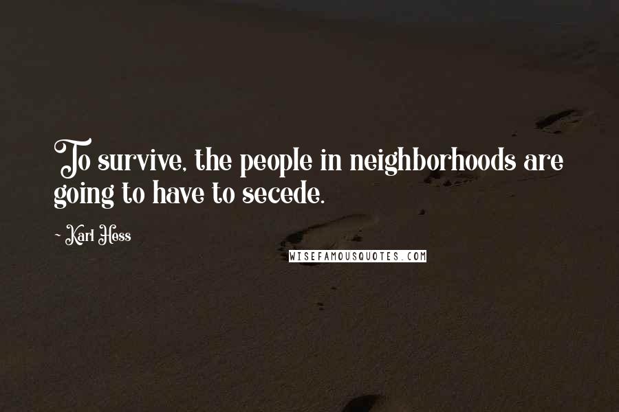 Karl Hess Quotes: To survive, the people in neighborhoods are going to have to secede.