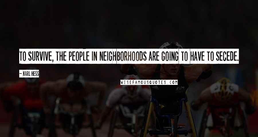 Karl Hess Quotes: To survive, the people in neighborhoods are going to have to secede.