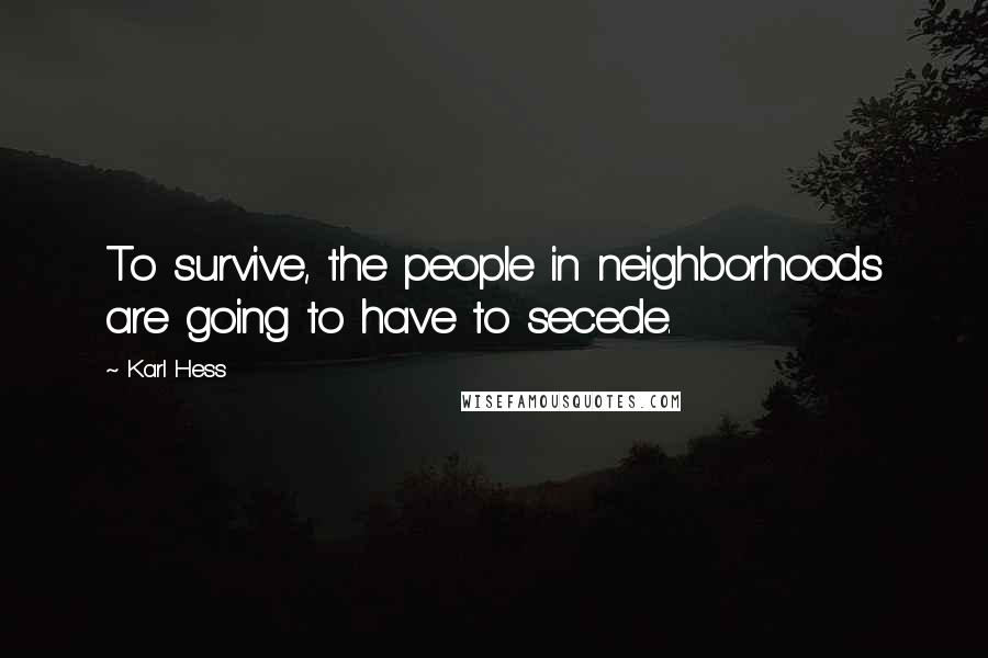 Karl Hess Quotes: To survive, the people in neighborhoods are going to have to secede.