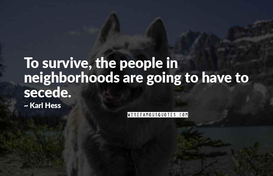 Karl Hess Quotes: To survive, the people in neighborhoods are going to have to secede.