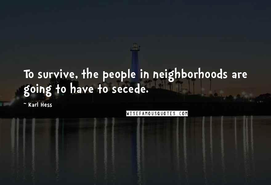 Karl Hess Quotes: To survive, the people in neighborhoods are going to have to secede.