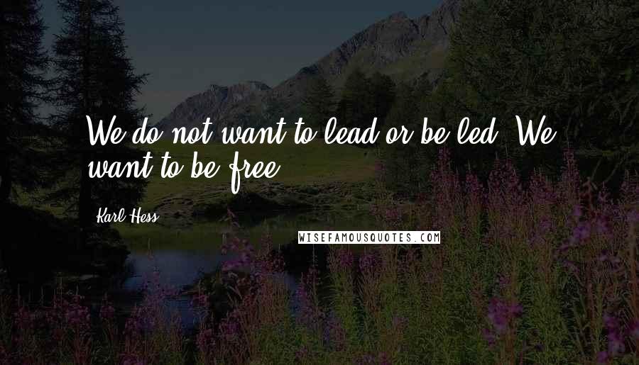 Karl Hess Quotes: We do not want to lead or be led. We want to be free.