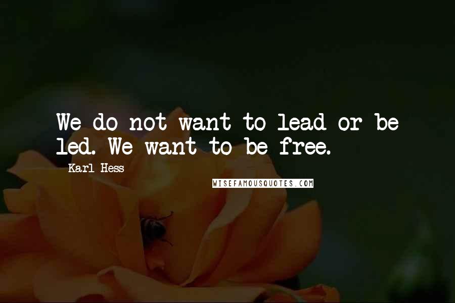 Karl Hess Quotes: We do not want to lead or be led. We want to be free.