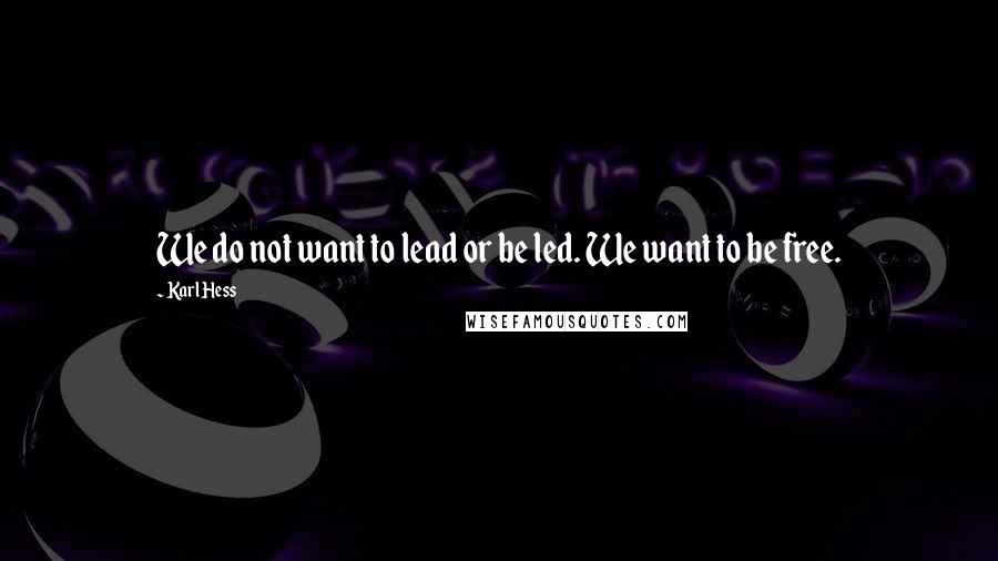 Karl Hess Quotes: We do not want to lead or be led. We want to be free.