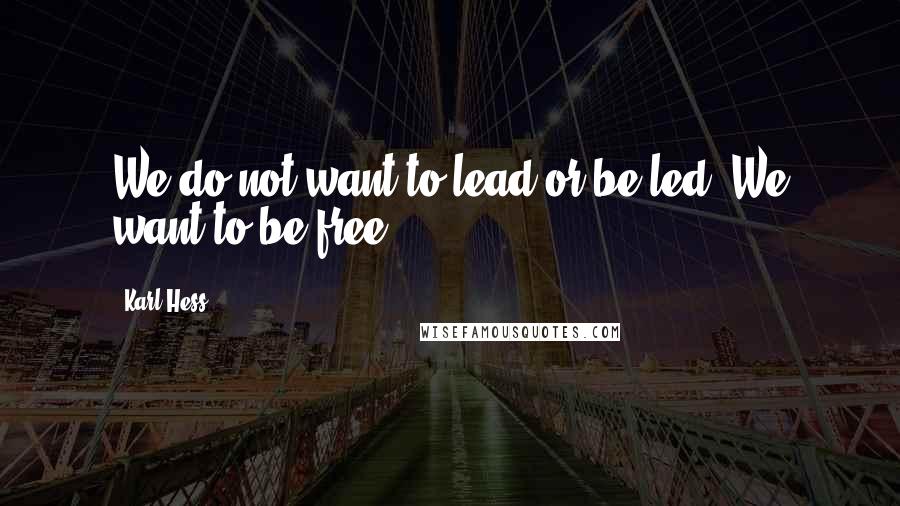 Karl Hess Quotes: We do not want to lead or be led. We want to be free.