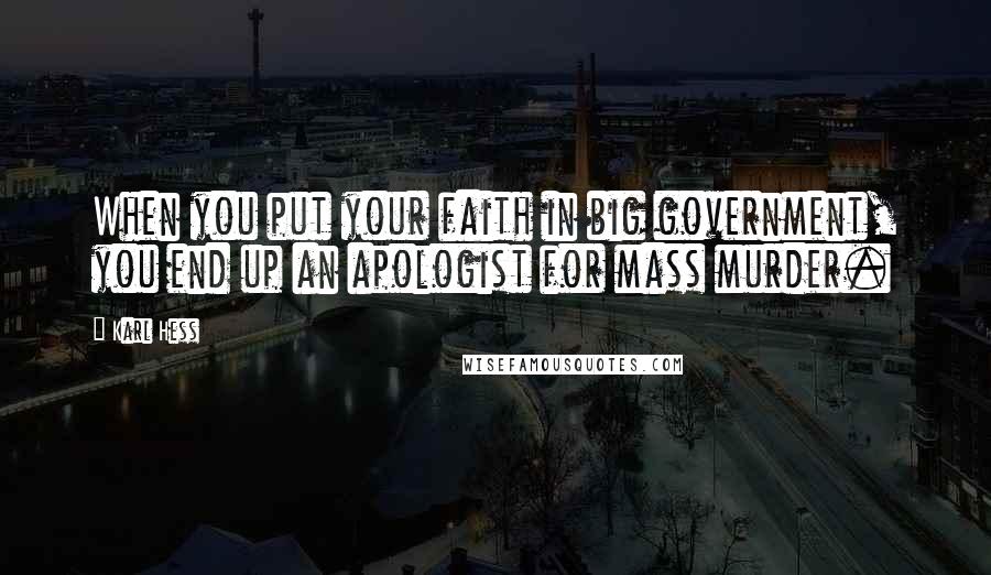 Karl Hess Quotes: When you put your faith in big government, you end up an apologist for mass murder.