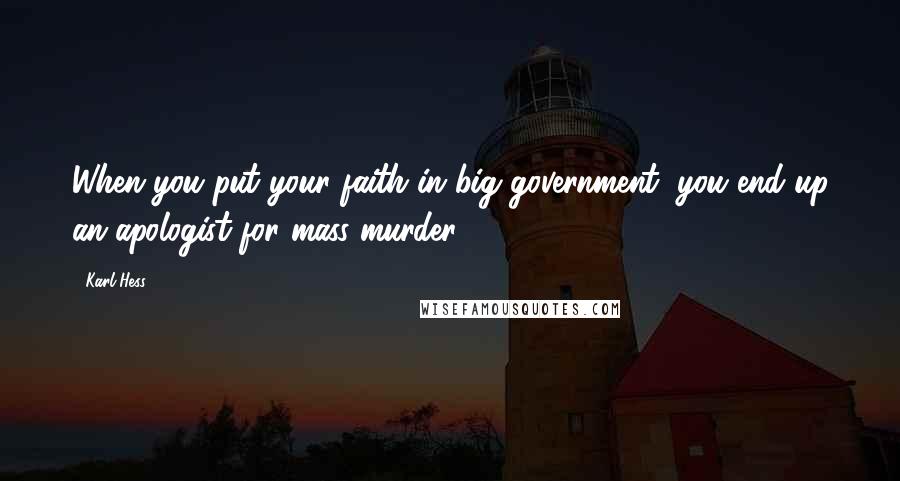 Karl Hess Quotes: When you put your faith in big government, you end up an apologist for mass murder.