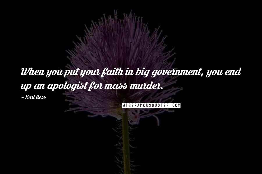 Karl Hess Quotes: When you put your faith in big government, you end up an apologist for mass murder.