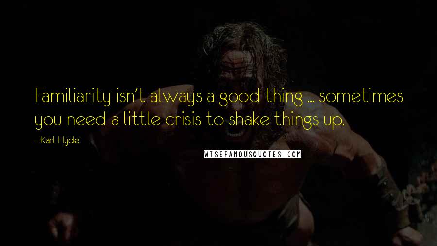 Karl Hyde Quotes: Familiarity isn't always a good thing ... sometimes you need a little crisis to shake things up.