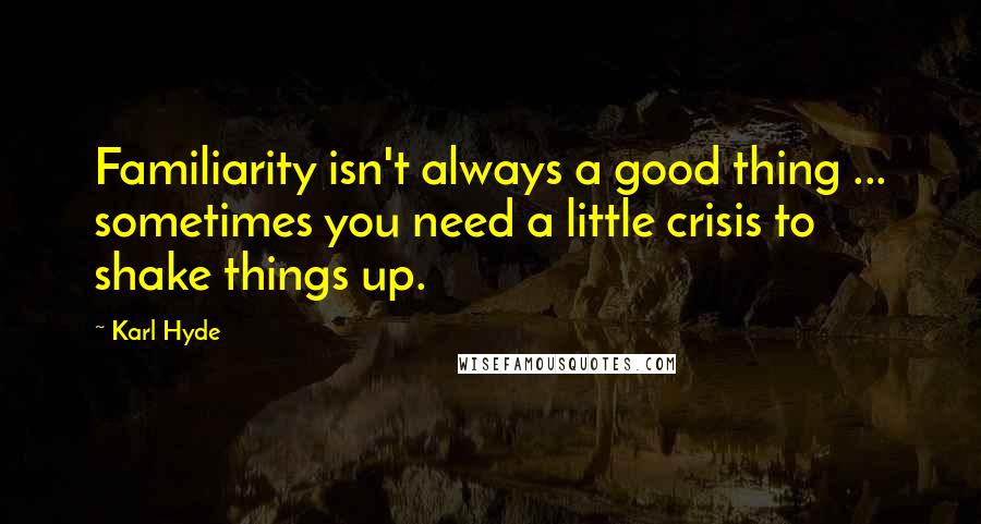 Karl Hyde Quotes: Familiarity isn't always a good thing ... sometimes you need a little crisis to shake things up.