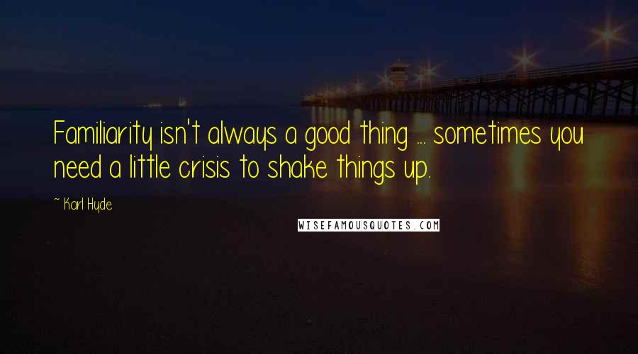 Karl Hyde Quotes: Familiarity isn't always a good thing ... sometimes you need a little crisis to shake things up.