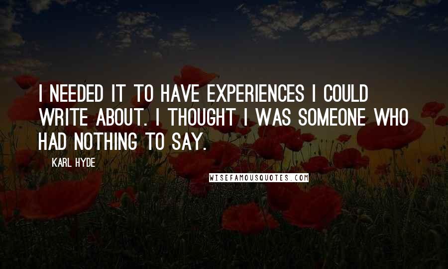 Karl Hyde Quotes: I needed it to have experiences I could write about. I thought I was someone who had nothing to say.