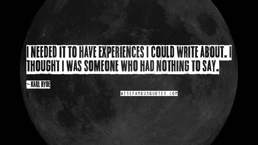 Karl Hyde Quotes: I needed it to have experiences I could write about. I thought I was someone who had nothing to say.